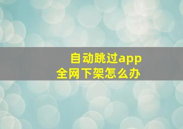 自动跳过app全网下架怎么办