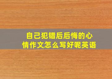 自己犯错后后悔的心情作文怎么写好呢英语