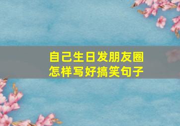 自己生日发朋友圈怎样写好搞笑句子