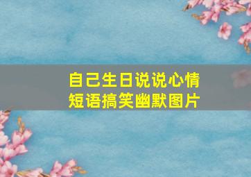 自己生日说说心情短语搞笑幽默图片