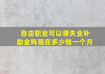 自由职业可以领失业补助金吗现在多少钱一个月