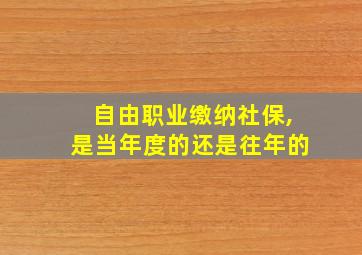 自由职业缴纳社保,是当年度的还是往年的