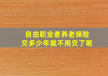 自由职业者养老保险交多少年就不用交了呢