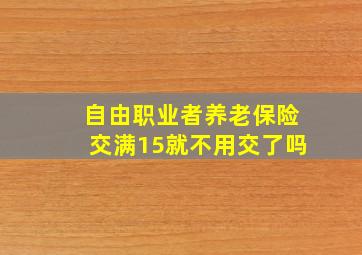 自由职业者养老保险交满15就不用交了吗