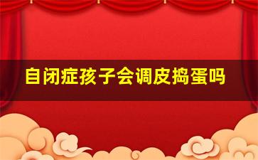 自闭症孩子会调皮捣蛋吗