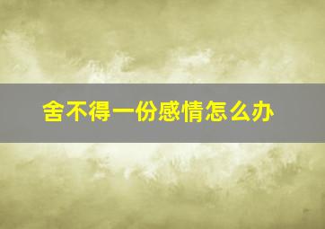 舍不得一份感情怎么办