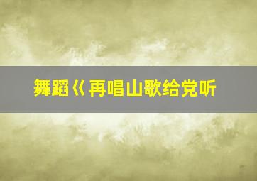 舞蹈巜再唱山歌给党听