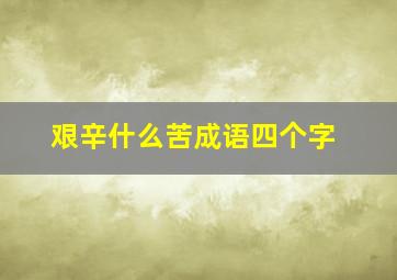 艰辛什么苦成语四个字