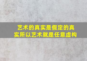 艺术的真实是假定的真实所以艺术就是任意虚构