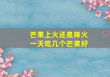 芒果上火还是降火一天吃几个芒果好