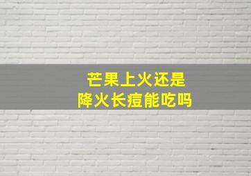 芒果上火还是降火长痘能吃吗