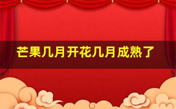 芒果几月开花几月成熟了