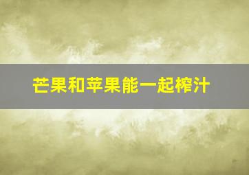 芒果和苹果能一起榨汁