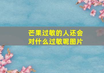 芒果过敏的人还会对什么过敏呢图片