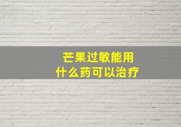 芒果过敏能用什么药可以治疗