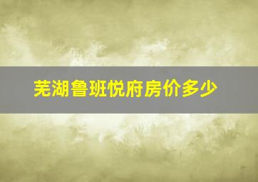 芜湖鲁班悦府房价多少