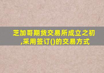 芝加哥期货交易所成立之初,采用签订()的交易方式