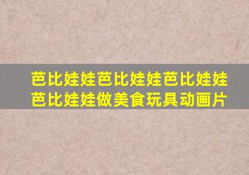 芭比娃娃芭比娃娃芭比娃娃芭比娃娃做美食玩具动画片