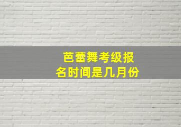 芭蕾舞考级报名时间是几月份