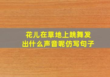 花儿在草地上跳舞发出什么声音呢仿写句子