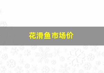 花滑鱼市场价