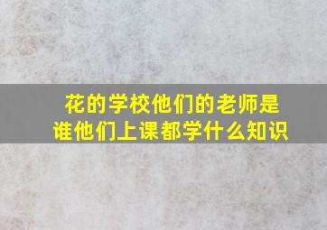 花的学校他们的老师是谁他们上课都学什么知识