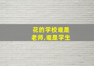 花的学校谁是老师,谁是学生