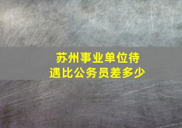 苏州事业单位待遇比公务员差多少