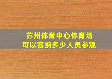 苏州体育中心体育场可以容纳多少人员参观