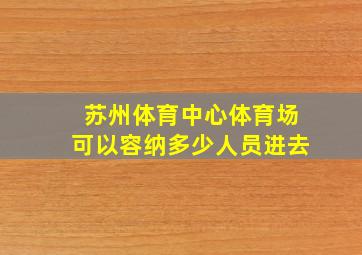 苏州体育中心体育场可以容纳多少人员进去