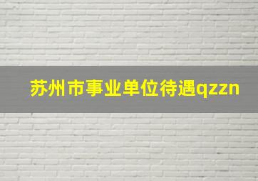 苏州市事业单位待遇qzzn