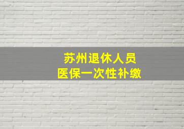 苏州退休人员医保一次性补缴