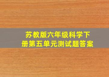 苏教版六年级科学下册第五单元测试题答案