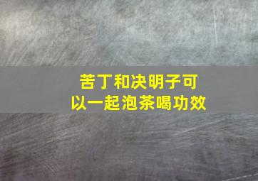 苦丁和决明子可以一起泡茶喝功效