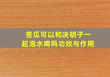 苦瓜可以和决明子一起泡水喝吗功效与作用