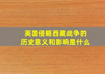 英国侵略西藏战争的历史意义和影响是什么