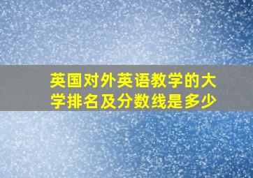 英国对外英语教学的大学排名及分数线是多少