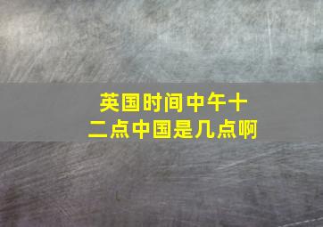 英国时间中午十二点中国是几点啊