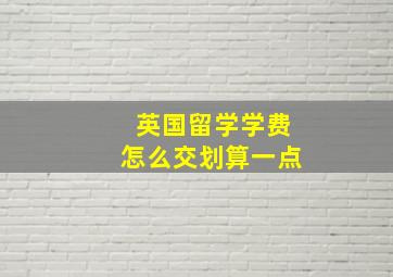 英国留学学费怎么交划算一点