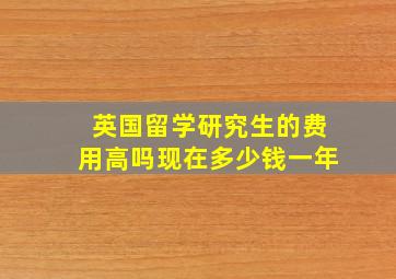 英国留学研究生的费用高吗现在多少钱一年