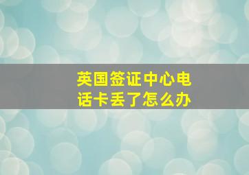 英国签证中心电话卡丢了怎么办