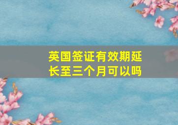 英国签证有效期延长至三个月可以吗