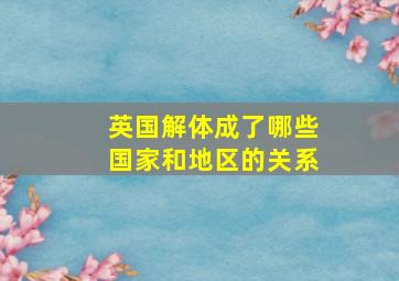 英国解体成了哪些国家和地区的关系