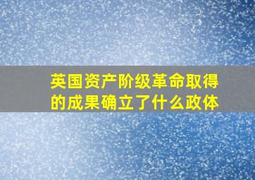 英国资产阶级革命取得的成果确立了什么政体