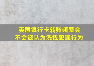 英国银行卡转账频繁会不会被认为洗钱犯罪行为