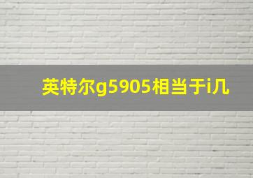 英特尔g5905相当于i几