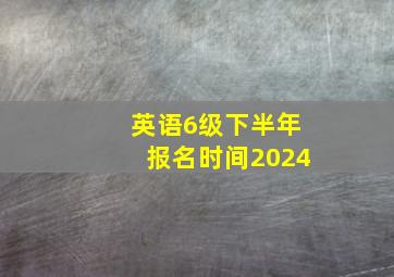 英语6级下半年报名时间2024