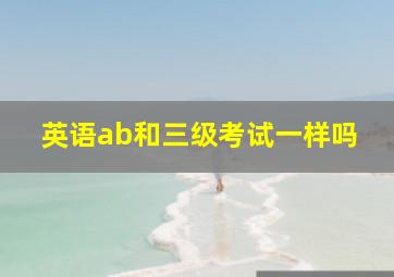 英语ab和三级考试一样吗