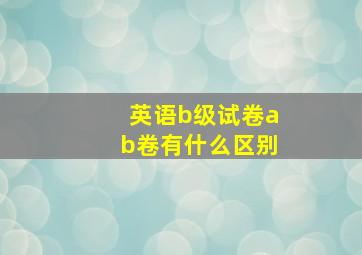 英语b级试卷ab卷有什么区别