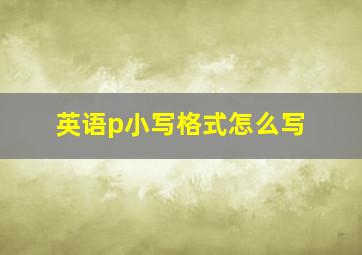 英语p小写格式怎么写